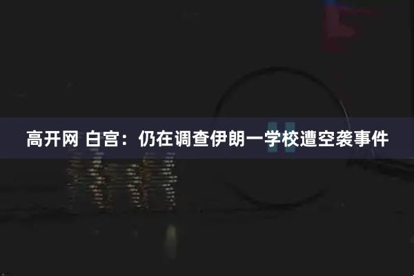 高开网 白宫：仍在调查伊朗一学校遭空袭事件