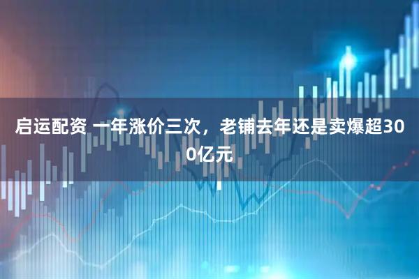 启运配资 一年涨价三次，老铺去年还是卖爆超300亿元