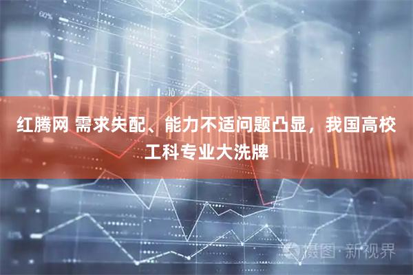 红腾网 需求失配、能力不适问题凸显，我国高校工科专业大洗牌