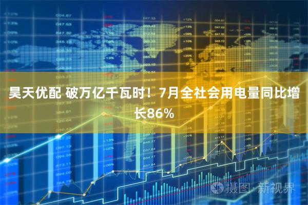 昊天优配 破万亿千瓦时！7月全社会用电量同比增长86%