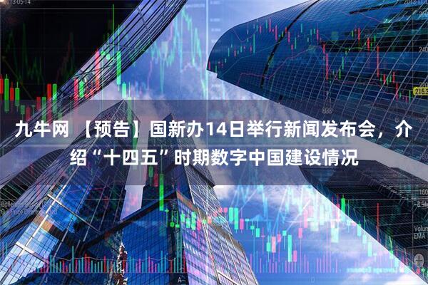 九牛网 【预告】国新办14日举行新闻发布会，介绍“十四五”时期数字中国建设情况