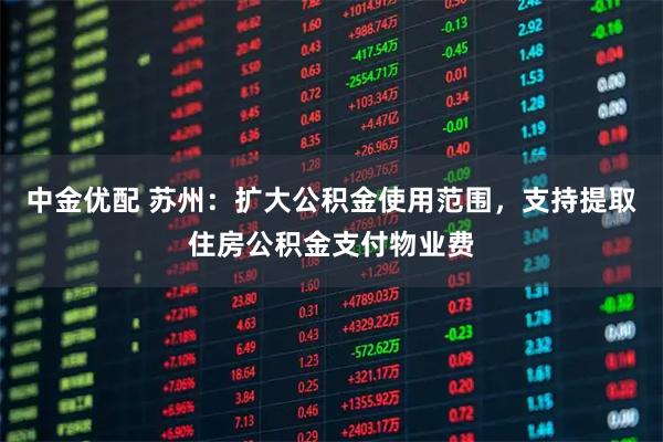 中金优配 苏州：扩大公积金使用范围，支持提取住房公积金支付物业费