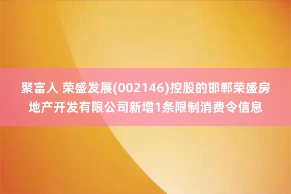 聚富人 荣盛发展(002146)控股的邯郸荣盛房地产开发有限公司新增1条限制消费令信息