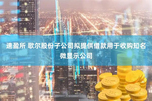 速盈所 歌尔股份子公司拟提供借款用于收购知名微显示公司