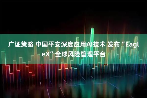 广证策略 中国平安深度应用AI技术 发布“EagleX”全球风险管理平台