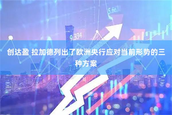 创达盈 拉加德列出了欧洲央行应对当前形势的三种方案