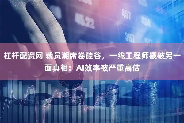 杠杆配资网 裁员潮席卷硅谷，一线工程师戳破另一面真相：AI效率被严重高估