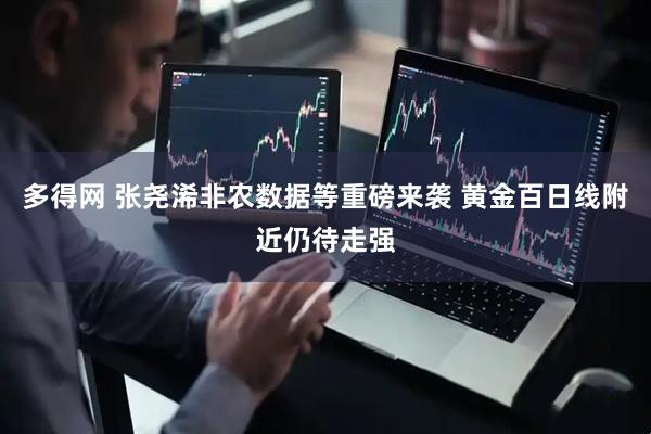 多得网 张尧浠非农数据等重磅来袭 黄金百日线附近仍待走强