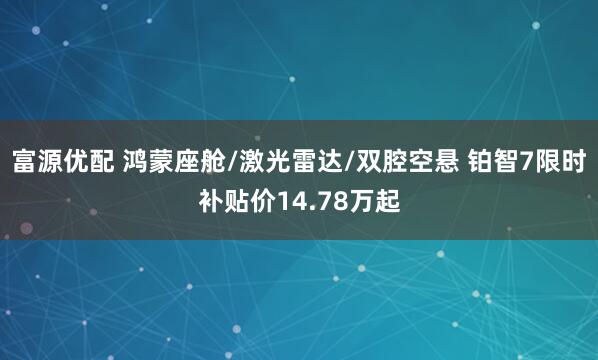 富源优配 鸿蒙座舱/激光雷达/双腔空悬 铂智7限时补贴价14.78万起