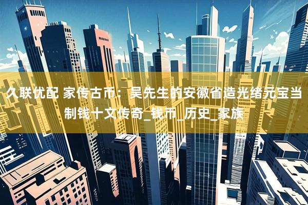 久联优配 家传古币：吴先生的安徽省造光绪元宝当制钱十文传奇_钱币_历史_家族