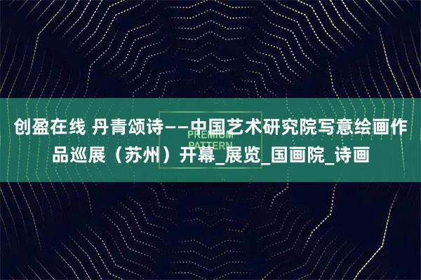 创盈在线 丹青颂诗——中国艺术研究院写意绘画作品巡展（苏州）开幕_展览_国画院_诗画