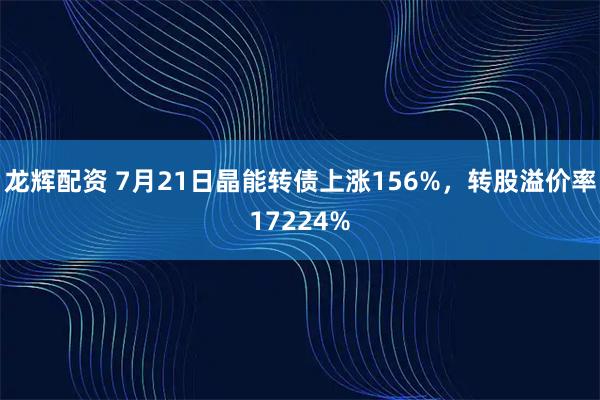 龙辉配资 7月21日晶能转债上涨156%，转股溢价率17224%