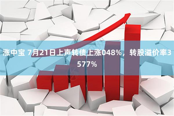 涨中宝 7月21日上声转债上涨048%，转股溢价率3577%