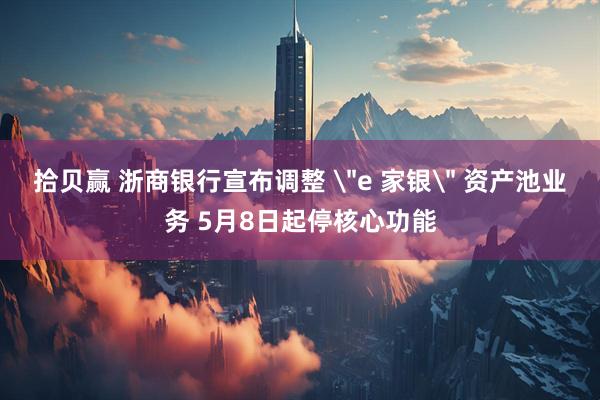 拾贝赢 浙商银行宣布调整 ＂e 家银＂ 资产池业务 5月8日起停核心功能