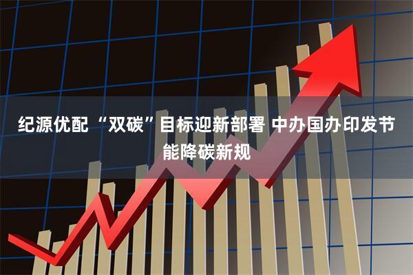 纪源优配 “双碳”目标迎新部署 中办国办印发节能降碳新规