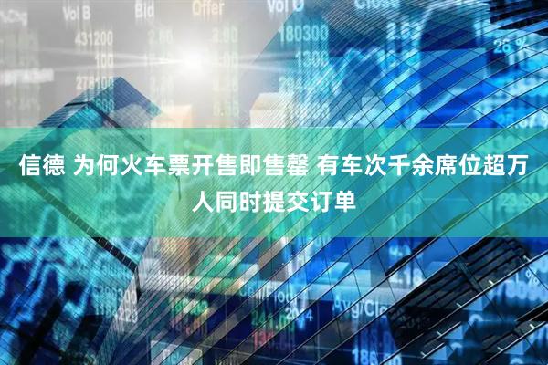 信德 为何火车票开售即售罄 有车次千余席位超万人同时提交订单