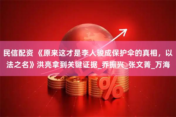 民信配资 《原来这才是李人骏成保护伞的真相，以法之名》洪亮拿到关键证据_乔振兴_张文菁_万海