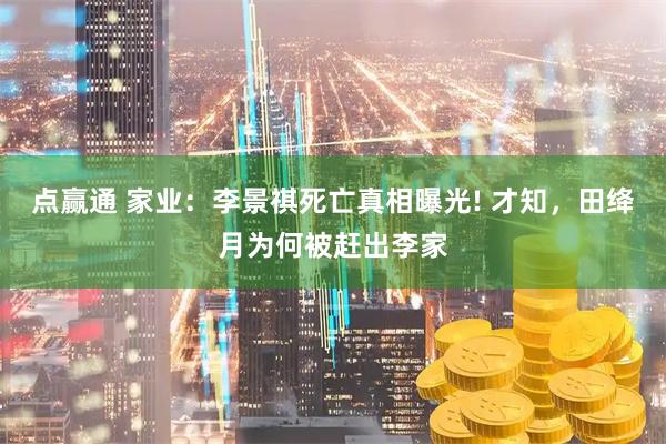 点赢通 家业：李景祺死亡真相曝光! 才知，田绛月为何被赶出李家