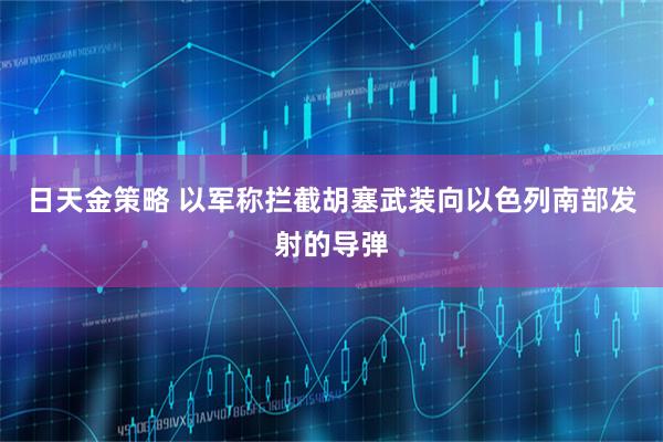 日天金策略 以军称拦截胡塞武装向以色列南部发射的导弹
