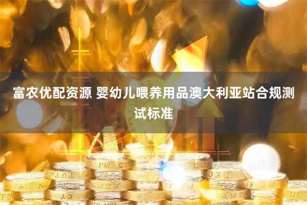 富农优配资源 婴幼儿喂养用品澳大利亚站合规测试标准