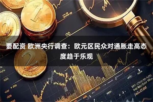 要配资 欧洲央行调查：欧元区民众对通胀走高态度趋于乐观