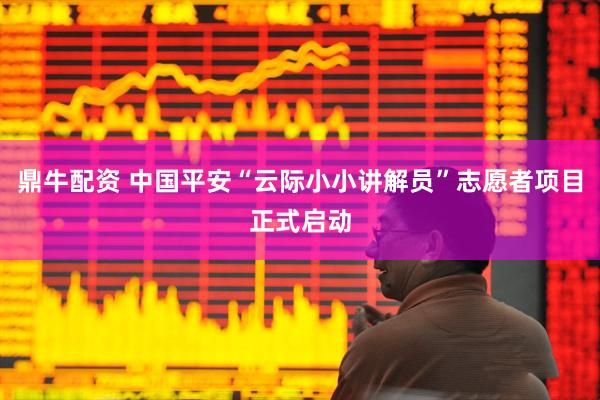 鼎牛配资 中国平安“云际小小讲解员”志愿者项目正式启动