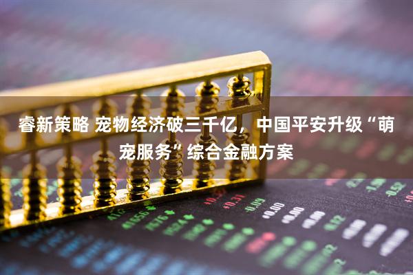 睿新策略 宠物经济破三千亿，中国平安升级“萌宠服务”综合金融方案